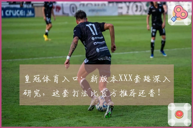 皇冠体育入口：新版本XXX套路深入研究，这套打法比官方推荐还香！