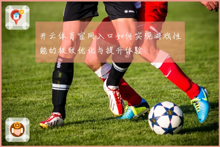 开云体育官网入口如何实现游戏性能的极致优化与提升体验
