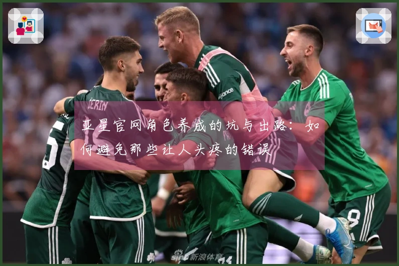 亚星官网角色养成的坑与出路：如何避免那些让人头疼的错误