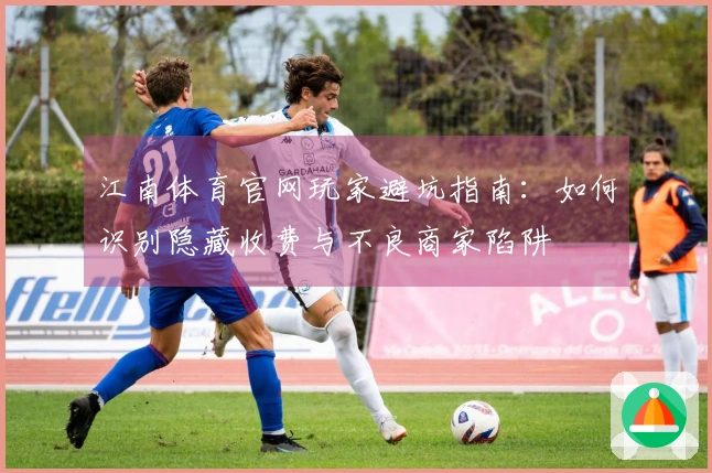 江南体育官网玩家避坑指南：如何识别隐藏收费与不良商家陷阱