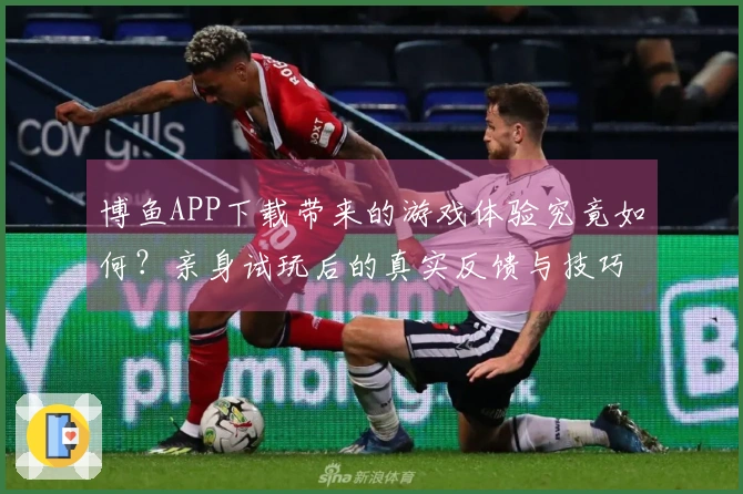 博鱼APP下载带来的游戏体验究竟如何？亲身试玩后的真实反馈与技巧分享