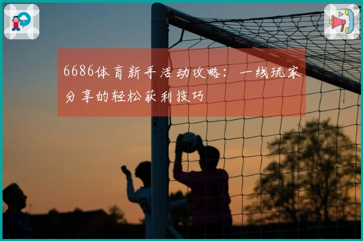 6686体育新手活动攻略：一线玩家分享的轻松获利技巧