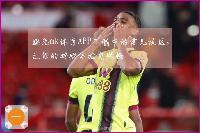 避免mk体育APP下载中的常见误区，让你的游戏体验更顺畅