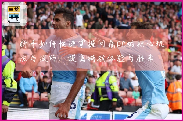 新手如何快速掌握问鼎pg的核心玩法与技巧，提高游戏体验与胜率