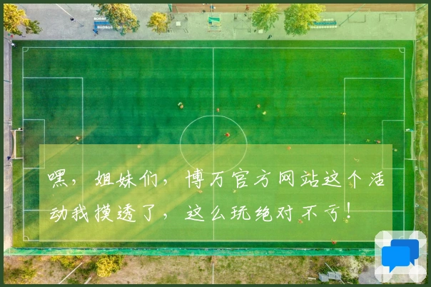 嘿，姐妹们，博万官方网站这个活动我摸透了，这么玩绝对不亏！
