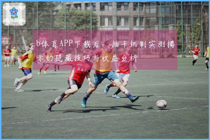 b体育APP下载后，抽卡机制实测揭示的隐藏技巧与收益分析