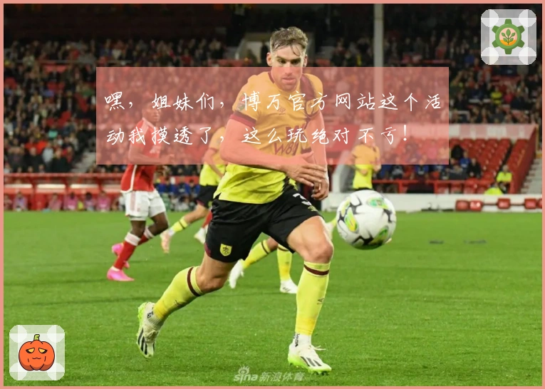 嘿，姐妹们，博万官方网站这个活动我摸透了，这么玩绝对不亏！