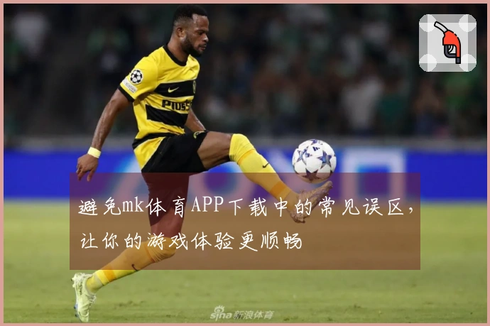 避免mk体育APP下载中的常见误区，让你的游戏体验更顺畅