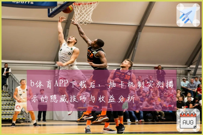 b体育APP下载后，抽卡机制实测揭示的隐藏技巧与收益分析