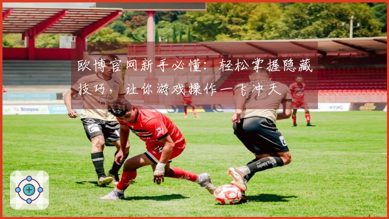 欧博官网新手必懂：轻松掌握隐藏技巧，让你游戏操作一飞冲天