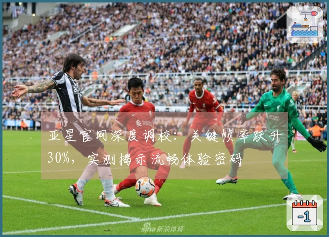 亚星官网深度调校：关键帧率跃升30%，实测揭示流畅体验密码