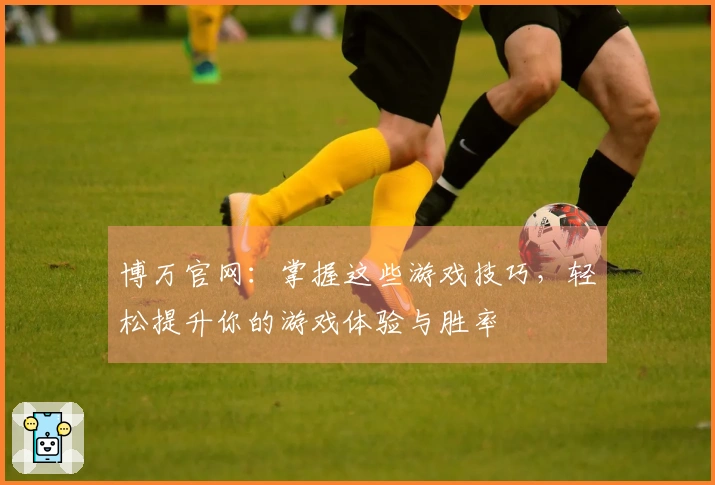 博万官网：掌握这些游戏技巧，轻松提升你的游戏体验与胜率