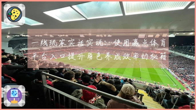 一线玩家实话实说：使用赢点体育平台入口提升角色养成效率的秘籍