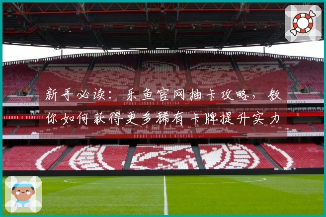 新手必读：乐鱼官网抽卡攻略，教你如何获得更多稀有卡牌提升实力