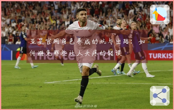 亚星官网角色养成的坑与出路：如何避免那些让人头疼的错误