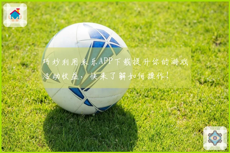 巧妙利用米乐APP下载提升你的游戏活动收益，快来了解如何操作！