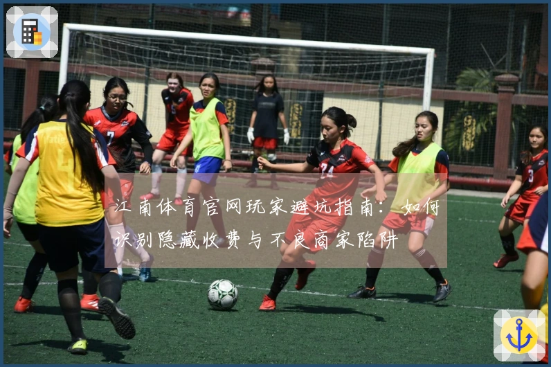 江南体育官网玩家避坑指南：如何识别隐藏收费与不良商家陷阱