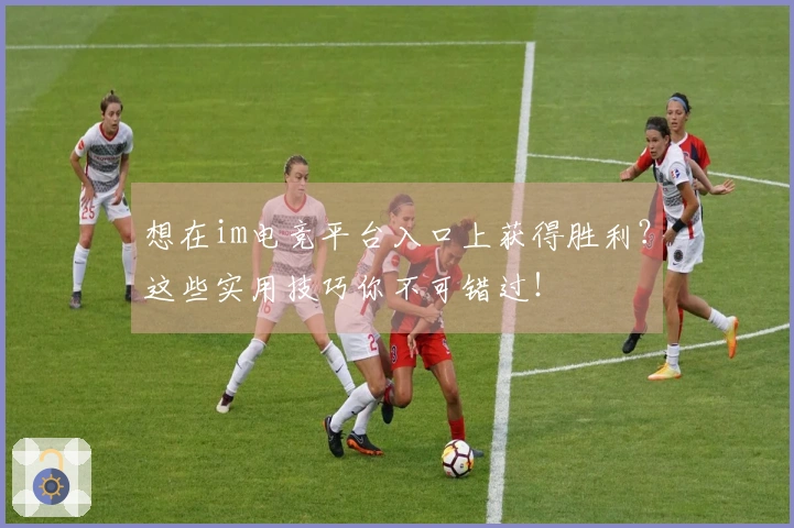 想在im电竞平台入口上获得胜利？这些实用技巧你不可错过！