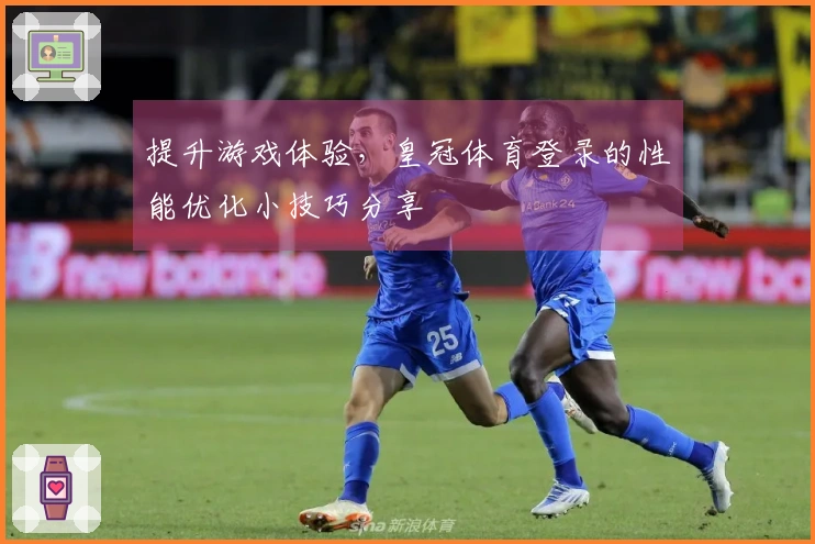 提升游戏体验，皇冠体育登录的性能优化小技巧分享